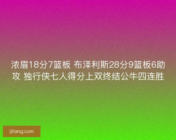 浓眉18分7篮板 布泽利斯28分9篮板6助攻 独行侠七人得分上双终结公牛四连胜