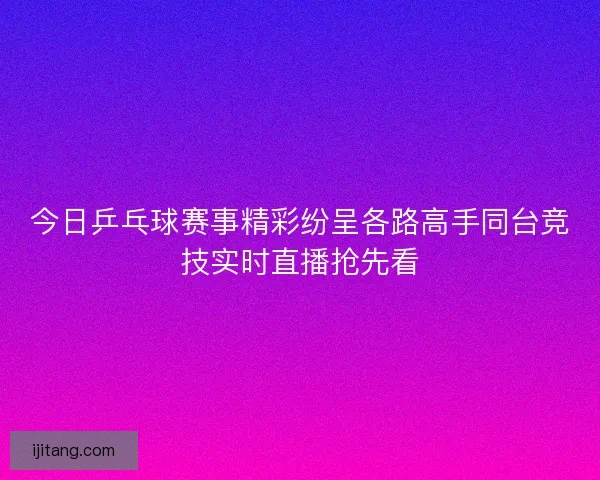 今日乒乓球赛事精彩纷呈各路高手同台竞技实时直播抢先看