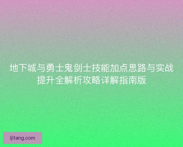 地下城与勇士鬼剑士技能加点思路与实战提升全解析攻略详解指南版