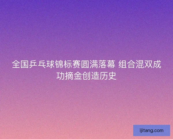 全国乒乓球锦标赛圆满落幕 组合混双成功摘金创造历史