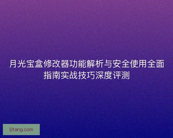 月光宝盒修改器功能解析与安全使用全面指南实战技巧深度评测