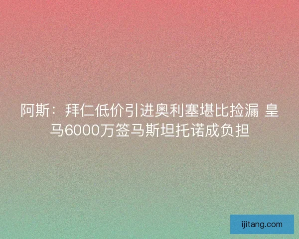 阿斯：拜仁低价引进奥利塞堪比捡漏 皇马6000万签马斯坦托诺成负担