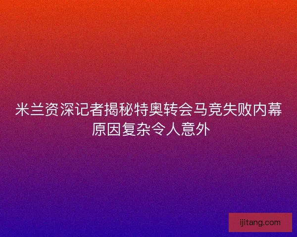 米兰资深记者揭秘特奥转会马竞失败内幕 原因复杂令人意外