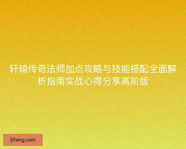 轩辕传奇法师加点攻略与技能搭配全面解析指南实战心得分享高阶版
