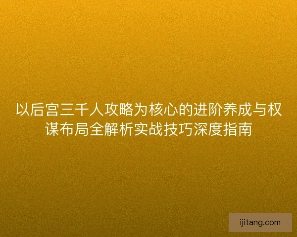 以后宫三千人攻略为核心的进阶养成与权谋布局全解析实战技巧深度指南