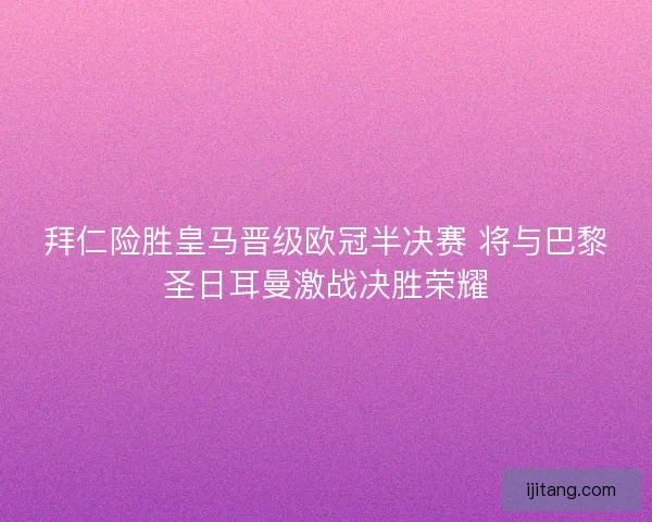 拜仁险胜皇马晋级欧冠半决赛 将与巴黎圣日耳曼激战决胜荣耀