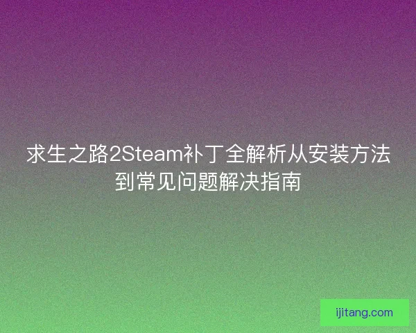 求生之路2Steam补丁全解析从安装方法到常见问题解决指南