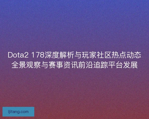 Dota2 178深度解析与玩家社区热点动态全景观察与赛事资讯前沿追踪平台发展