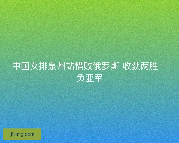 中国女排泉州站惜败俄罗斯 收获两胜一负亚军