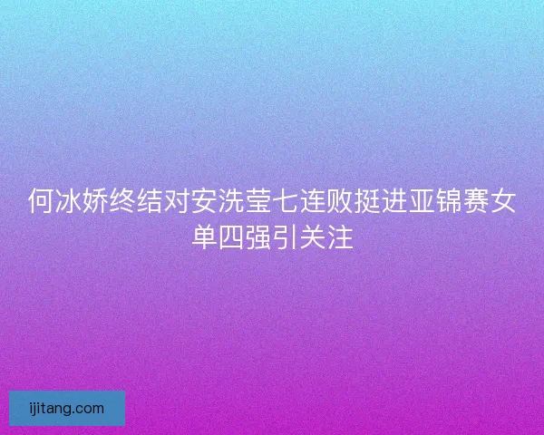 何冰娇终结对安洗莹七连败挺进亚锦赛女单四强引关注