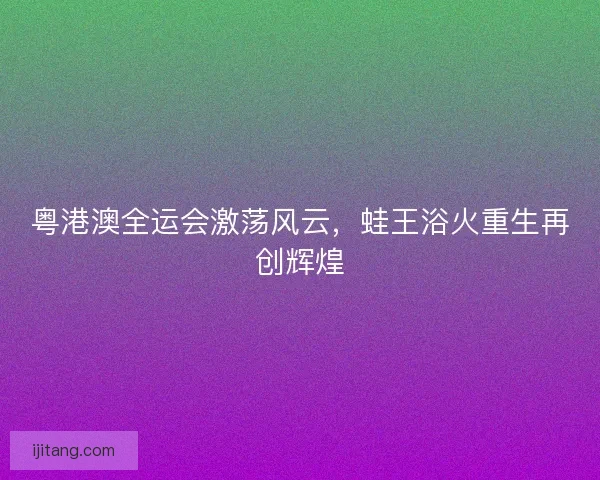 粤港澳全运会激荡风云，蛙王浴火重生再创辉煌