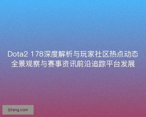 Dota2 178深度解析与玩家社区热点动态全景观察与赛事资讯前沿追踪平台发展 Dota2 178深度解析与玩家社区热点动态全景观察与赛事资讯前沿追踪平台发展