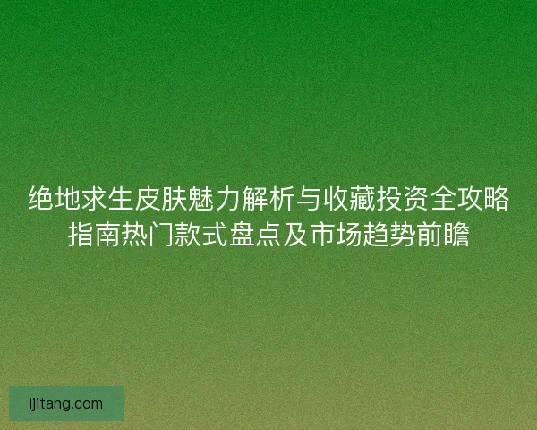 绝地求生皮肤魅力解析与收藏投资全攻略指南热门款式盘点及市场趋势前瞻