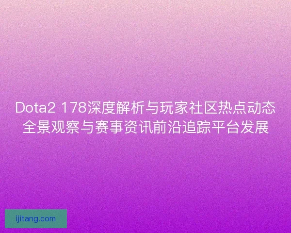 Dota2 178深度解析与玩家社区热点动态全景观察与赛事资讯前沿追踪平台发展