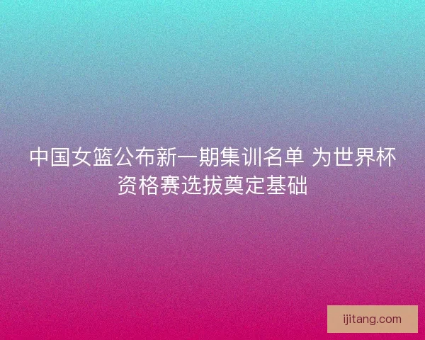 中国女篮公布新一期集训名单 为世界杯资格赛选拔奠定基础 中国女篮公布新一期集训名单 为世界杯资格赛选拔奠定基础