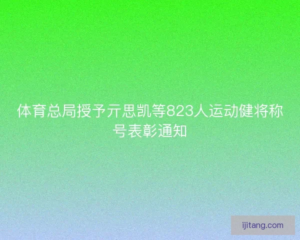 体育总局授予亓思凯等823人运动健将称号表彰通知 体育总局授予亓思凯等823人运动健将称号表彰通知