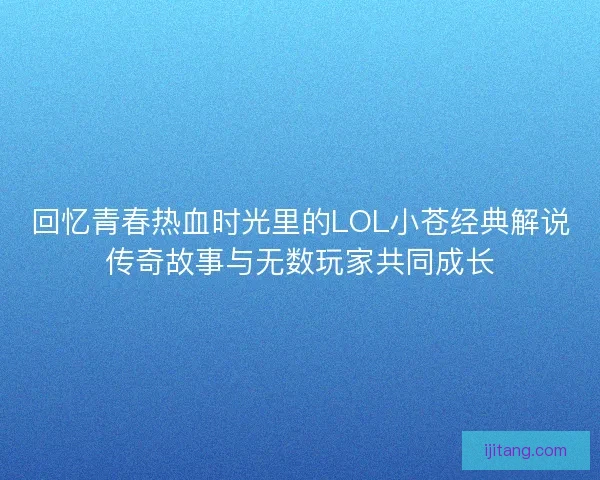 回忆青春热血时光里的LOL小苍经典解说传奇故事与无数玩家共同成长