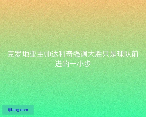 克罗地亚主帅达利奇强调大胜只是球队前进的一小步