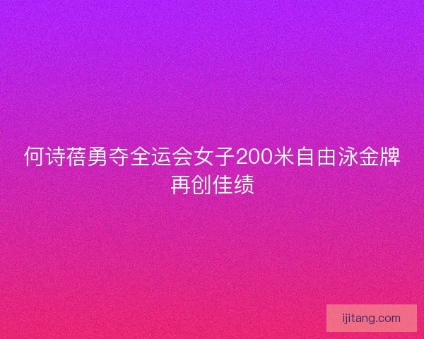 何诗蓓勇夺全运会女子200米自由泳金牌再创佳绩